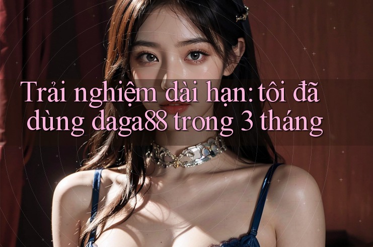 Trải nghiệm dài hạn: tôi đã dùng daga88 trong 3 tháng Trải nghiệm dài hạn: tôi đã dùng daga88 trong 3 tháng