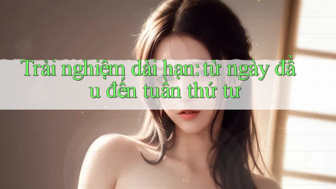 Trải nghiệm dài hạn: từ ngày đầu đến tuần thứ tư