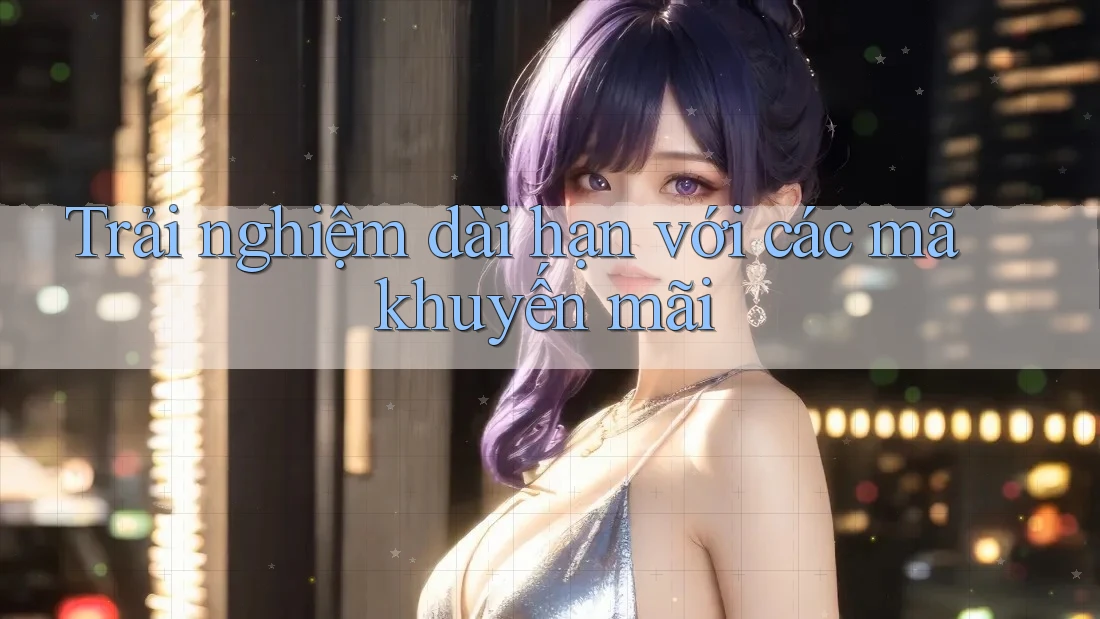 Trải nghiệm dài hạn với các mã khuyến mãi