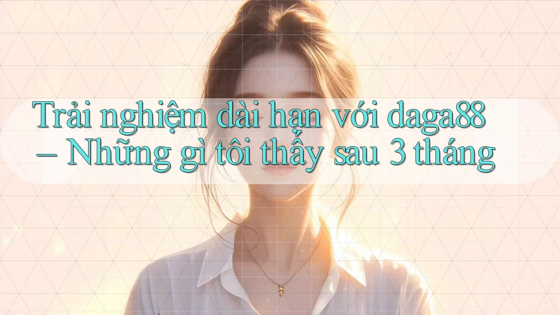 Trải nghiệm dài hạn với daga88 – Những gì tôi thấy sau 3 tháng Trải nghiệm dài hạn với daga88 – Những gì tôi thấy sau 3 tháng