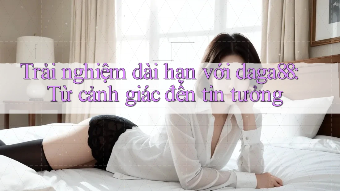 Trải nghiệm dài hạn với daga88: Từ cảnh giác đến tin tưởng