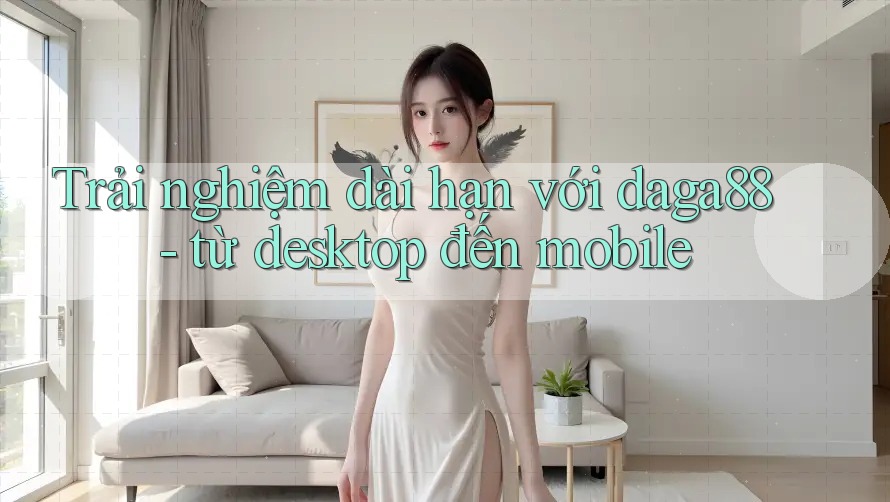 Trải nghiệm dài hạn với daga88 - từ desktop đến mobile