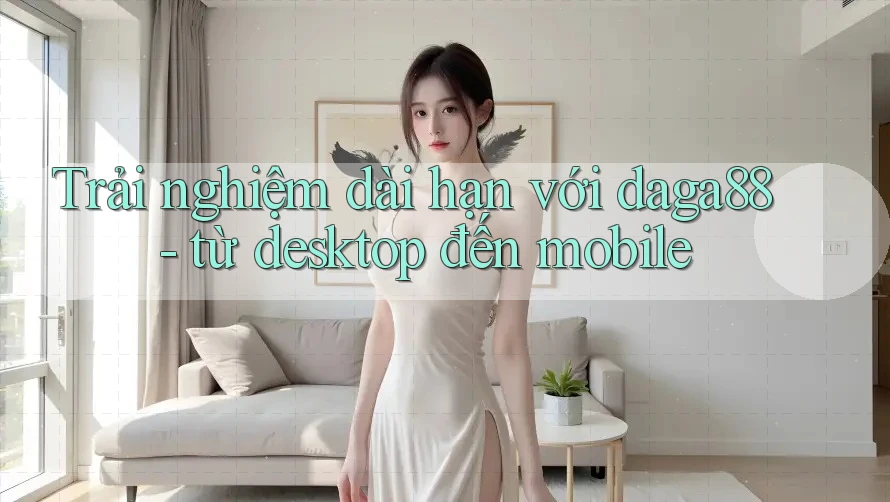 Trải nghiệm dài hạn với daga88 - từ desktop đến mobile Trải nghiệm dài hạn với daga88 - từ desktop đến mobile