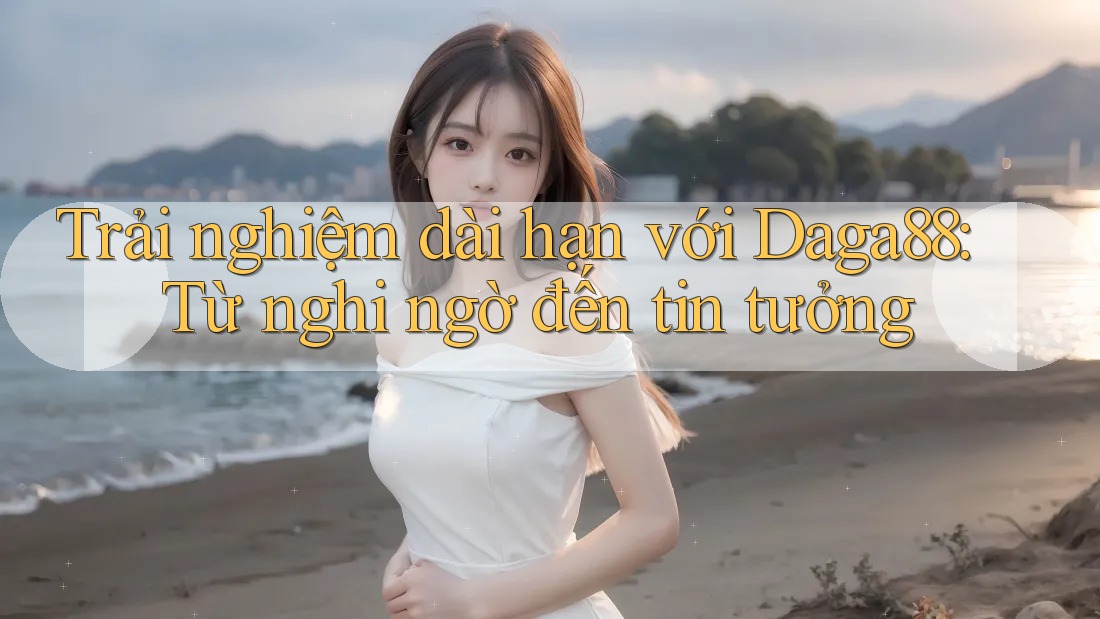 Trải nghiệm dài hạn với Daga88: Từ nghi ngờ đến tin tưởng