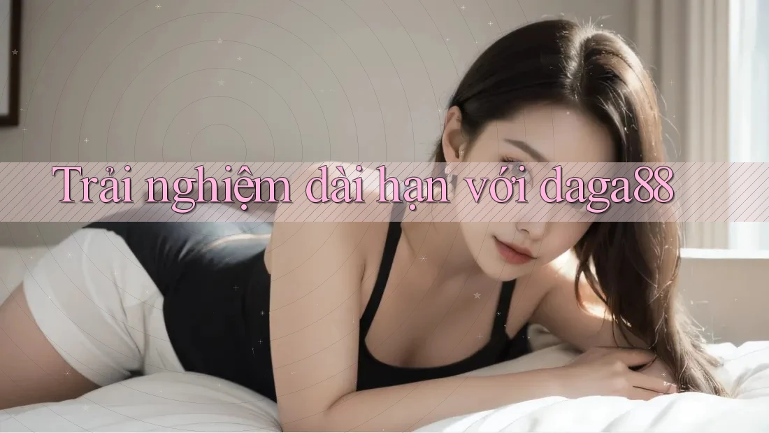 Trải nghiệm dài hạn với daga88 Trải nghiệm dài hạn với daga88