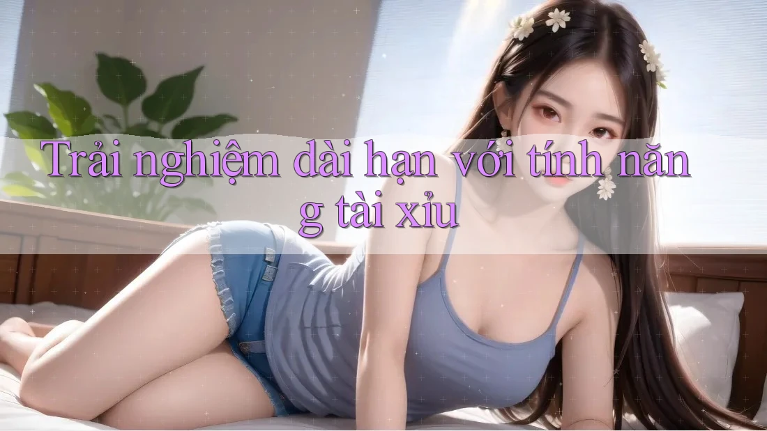 Trải nghiệm dài hạn với tính năng tài xỉu Trải nghiệm dài hạn với tính năng tài xỉu