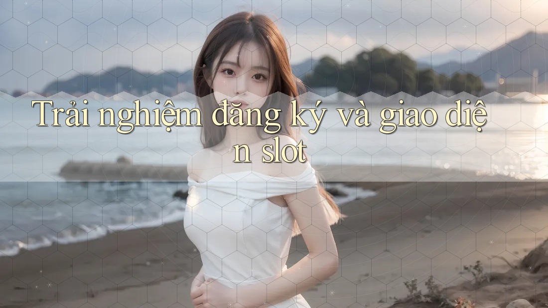 Trải nghiệm đăng ký và giao diện slot Trải nghiệm đăng ký và giao diện slot