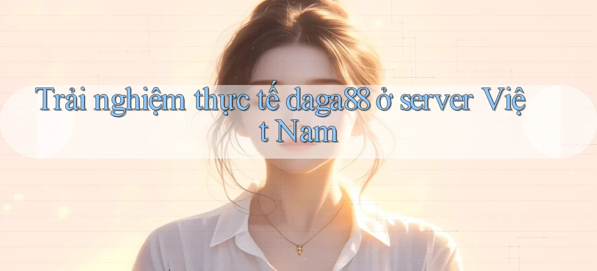 Trải nghiệm thực tế daga88 ở server Việt Nam
