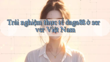 Trải nghiệm thực tế daga88 ở server Việt Nam