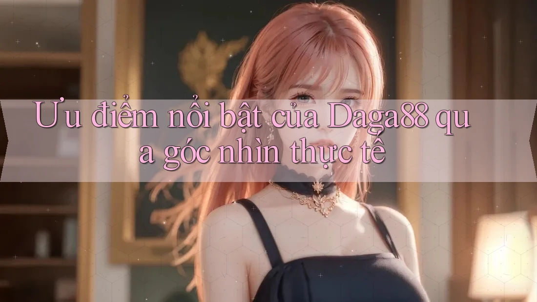 Ưu điểm nổi bật của Daga88 qua góc nhìn thực tế Ưu điểm nổi bật của Daga88 qua góc nhìn thực tế