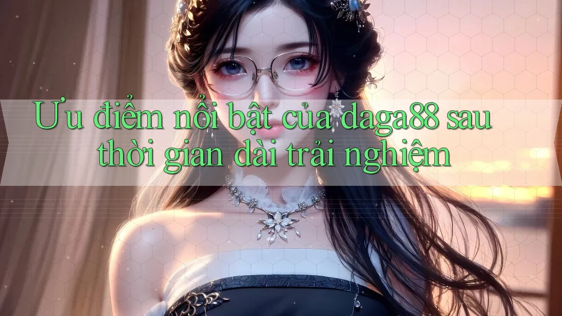 Ưu điểm nổi bật của daga88 sau thời gian dài trải nghiệm Ưu điểm nổi bật của daga88 sau thời gian dài trải nghiệm