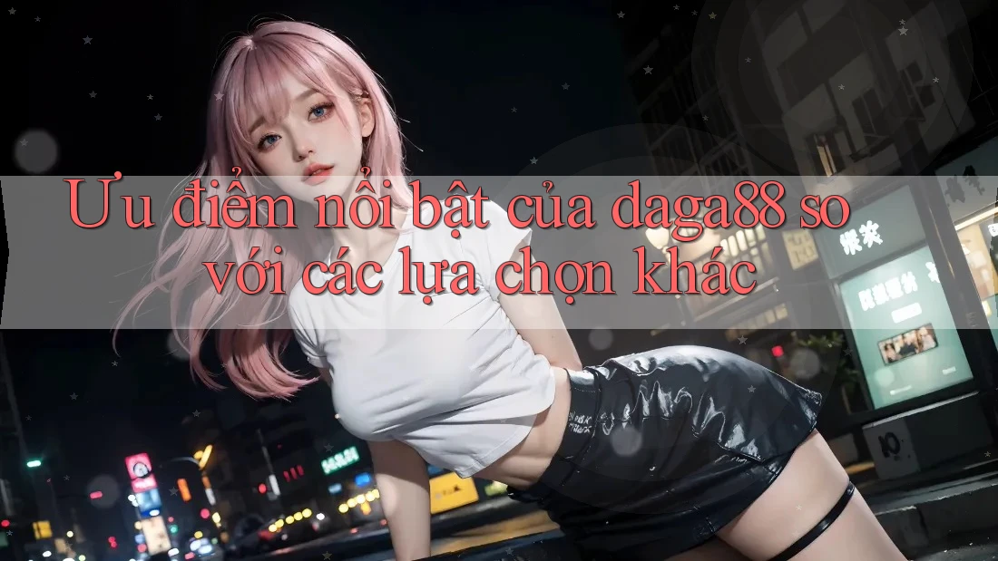 Ưu điểm nổi bật của daga88 so với các lựa chọn khác Ưu điểm nổi bật của daga88 so với các lựa chọn khác