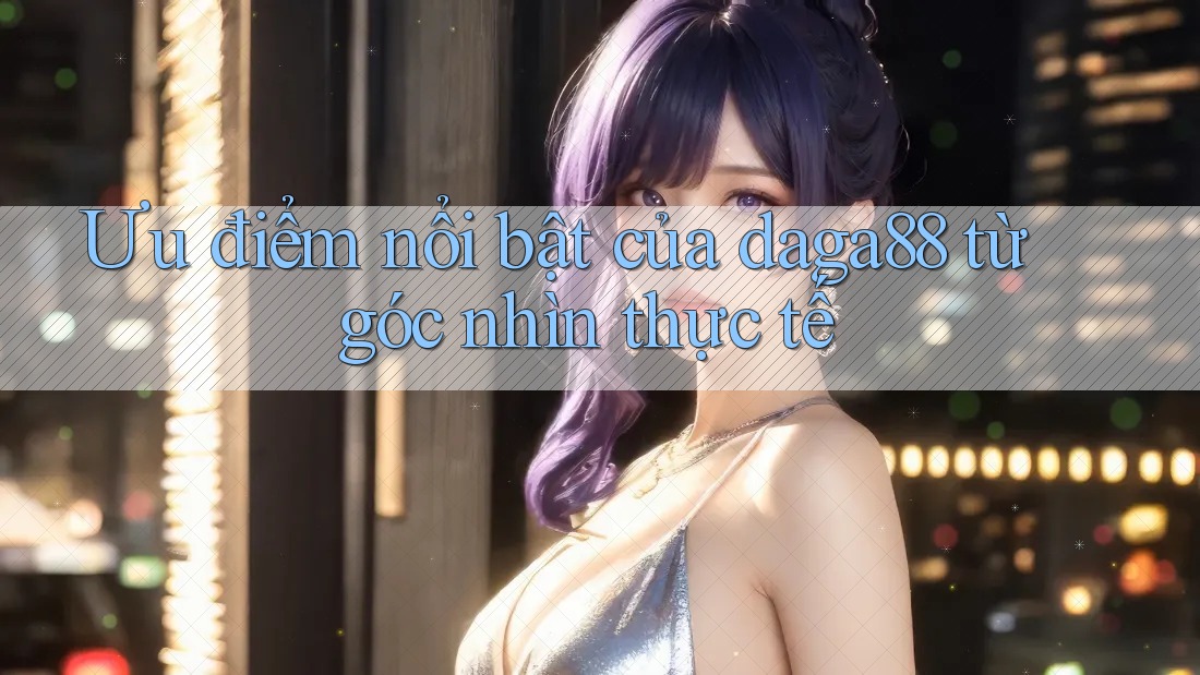 Ưu điểm nổi bật của daga88 từ góc nhìn thực tế Ưu điểm nổi bật của daga88 từ góc nhìn thực tế