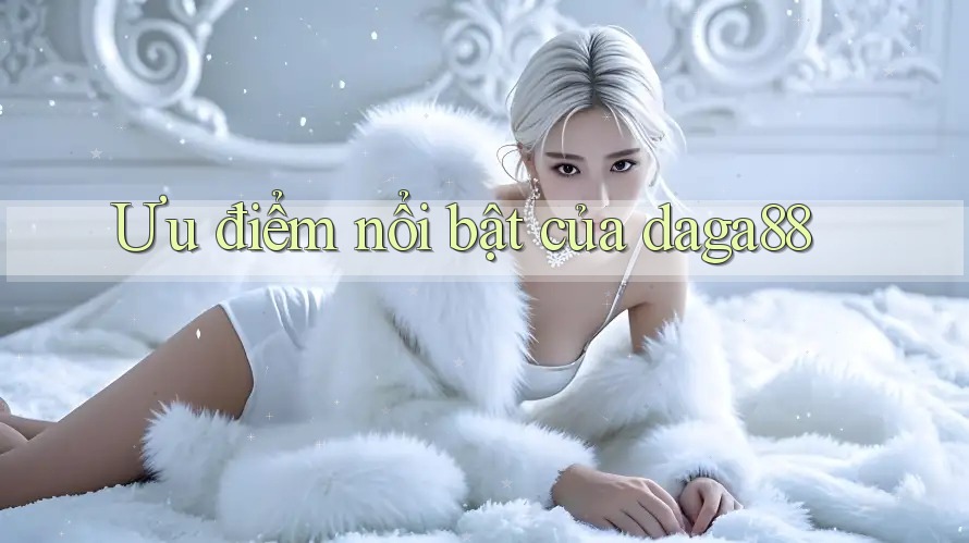 Ưu điểm nổi bật của daga88 Ưu điểm nổi bật của daga88