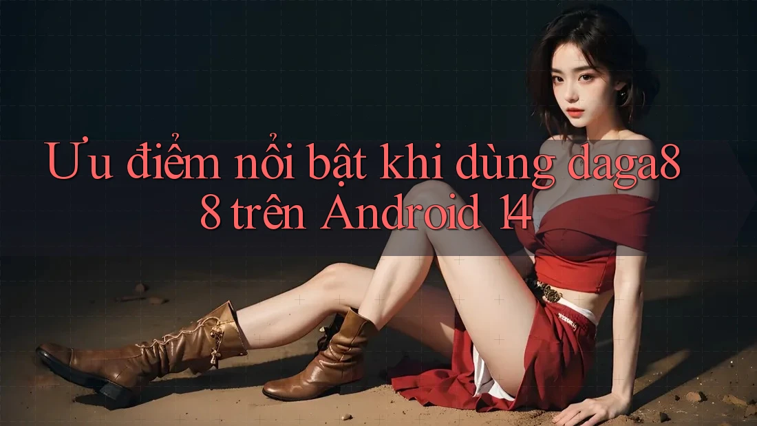 Ưu điểm nổi bật khi dùng daga88 trên Android 14 Ưu điểm nổi bật khi dùng daga88 trên Android 14