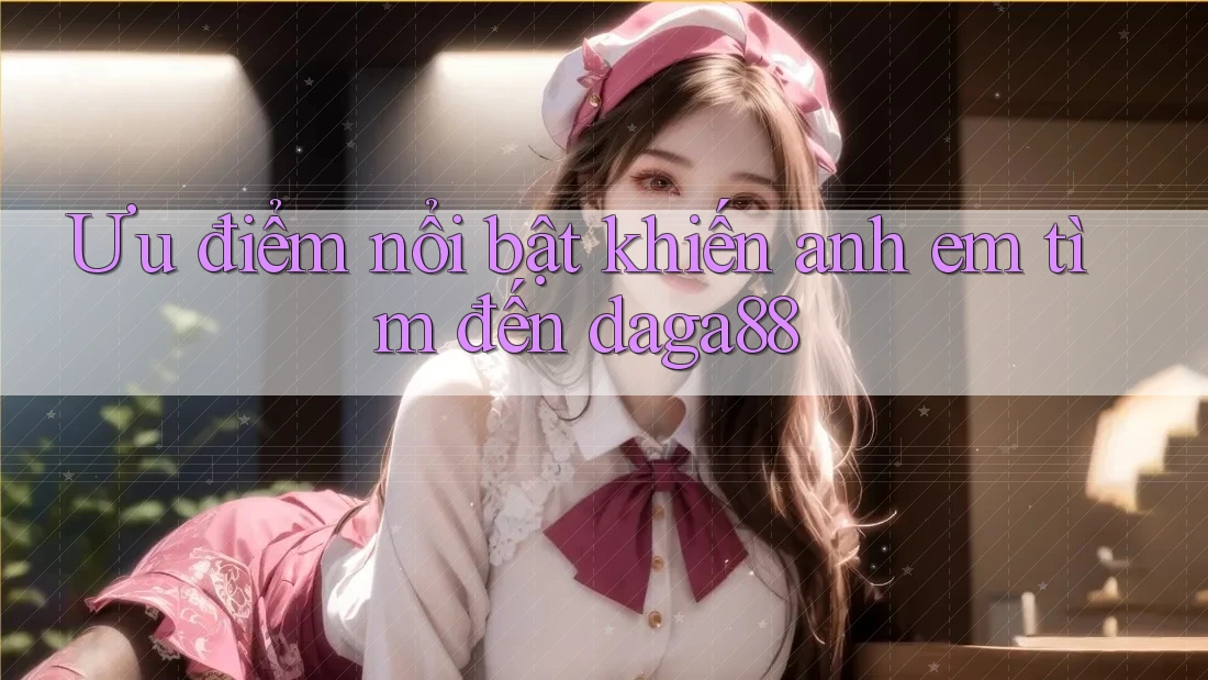 Ưu điểm nổi bật khiến anh em tìm đến daga88