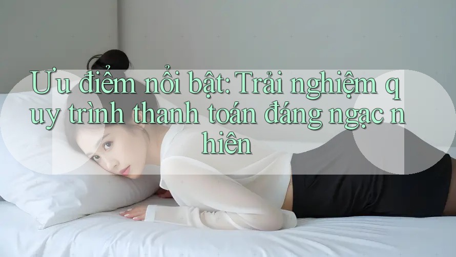 Ưu điểm nổi bật: Trải nghiệm quy trình thanh toán đáng ngạc nhiên Ưu điểm nổi bật: Trải nghiệm quy trình thanh toán đáng ngạc nhiên