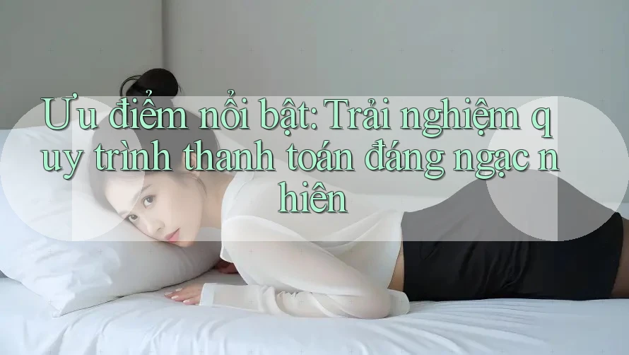 Ưu điểm nổi bật: Trải nghiệm quy trình thanh toán đáng ngạc nhiên