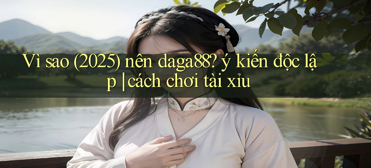 Vì sao (2025) nên daga88 ý kiến độc lập cách chơi tài xỉu