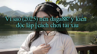Vì sao (2025) nên daga88 ý kiến độc lập cách chơi tài xỉu