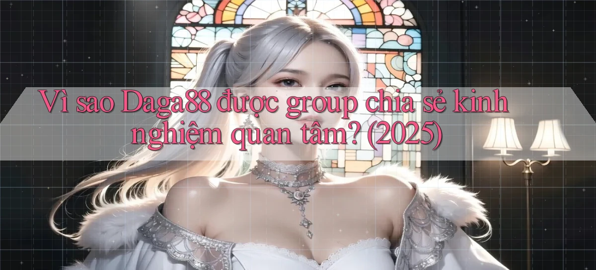 Vì sao Daga88 được group chia sẻ kinh nghiệm quan tâm (2025)