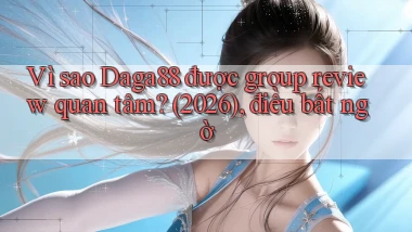 Vì sao Daga88 được group review quan tâm (2026), điều bất ngờ