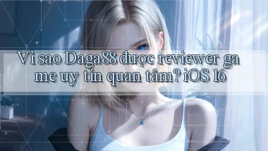 Vì sao Daga88 được reviewer game uy tín quan tâm iOS 16