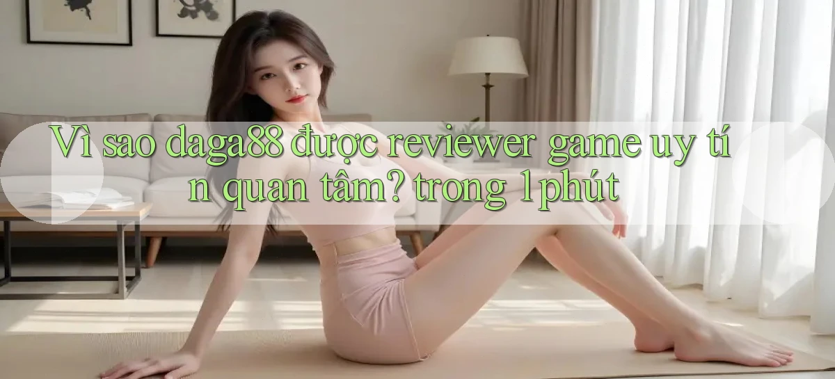 Vì sao daga88 được reviewer game uy tín quan tâm trong 1 phút