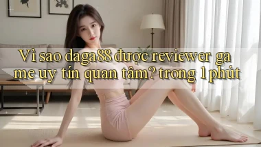 Vì sao daga88 được reviewer game uy tín quan tâm trong 1 phút