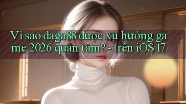 Vì sao daga88 được xu hướng game 2026 quan tâm   trên iOS 17