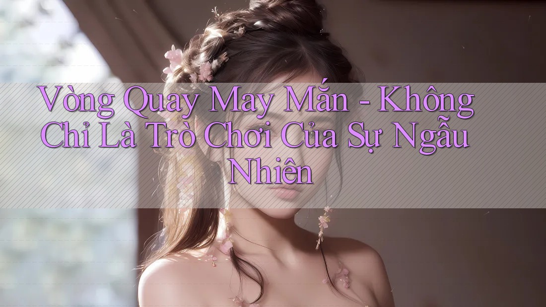 Vòng Quay May Mắn - Không Chỉ Là Trò Chơi Của Sự Ngẫu Nhiên Vòng Quay May Mắn - Không Chỉ Là Trò Chơi Của Sự Ngẫu Nhiên